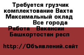 Требуется грузчик комплектование.Вахта. › Максимальный оклад ­ 79 200 - Все города Работа » Вакансии   . Башкортостан респ.